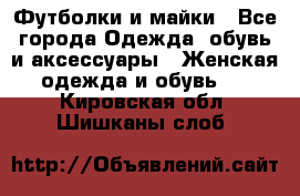 Футболки и майки - Все города Одежда, обувь и аксессуары » Женская одежда и обувь   . Кировская обл.,Шишканы слоб.